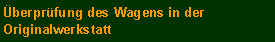 Cuadro de texto: �berpr�fung des Wagens in der Originalwerkstatt