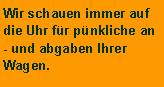 Cuadro de texto: Wir schauen immer auf die Uhr f�r p�nkliche an- und abgaben Ihrer Wagen.